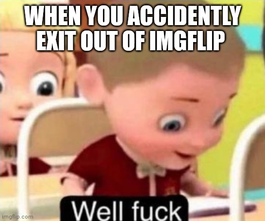 Well frick | WHEN YOU ACCIDENTLY EXIT OUT OF IMGFLIP | image tagged in well f ck | made w/ Imgflip meme maker