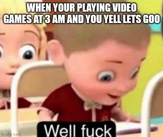 Well frick | WHEN YOUR PLAYING VIDEO GAMES AT 3 AM AND YOU YELL LETS GOO | image tagged in well f ck | made w/ Imgflip meme maker