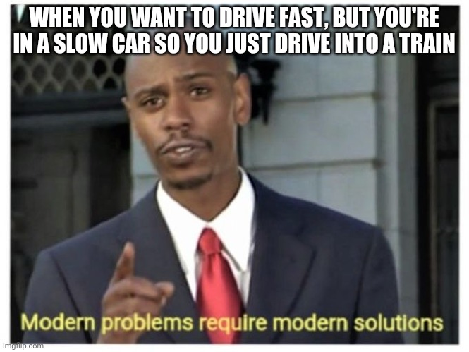 Modern problems require modern solutions |  WHEN YOU WANT TO DRIVE FAST, BUT YOU'RE IN A SLOW CAR SO YOU JUST DRIVE INTO A TRAIN | image tagged in modern problems require modern solutions | made w/ Imgflip meme maker