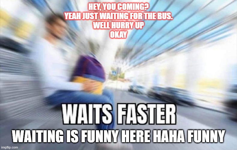 waiting | HEY, YOU COMING?
YEAH JUST WAITING FOR THE BUS.
WELL HURRY UP
OKAY; WAITING IS FUNNY HERE HAHA FUNNY | image tagged in waits faster | made w/ Imgflip meme maker
