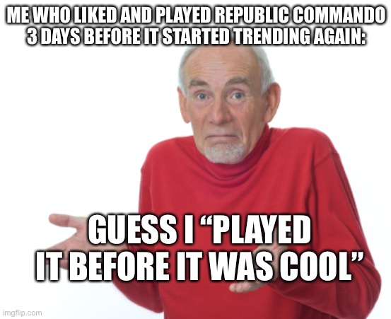 Not to brag or anything, but my dad installed it, then uninstalled. So I reinstalled it and I loved it | ME WHO LIKED AND PLAYED REPUBLIC COMMANDO 3 DAYS BEFORE IT STARTED TRENDING AGAIN:; GUESS I “PLAYED IT BEFORE IT WAS COOL” | image tagged in old man shrugging,star wars,gaming,before it was cool,gamer | made w/ Imgflip meme maker