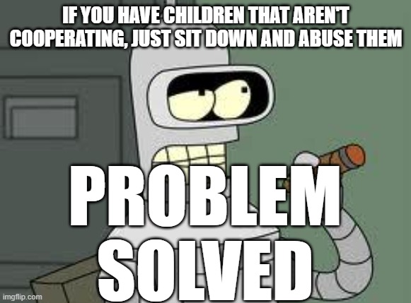 Thank you for coming to bender's solutions | IF YOU HAVE CHILDREN THAT AREN'T COOPERATING, JUST SIT DOWN AND ABUSE THEM; PROBLEM SOLVED | image tagged in bender | made w/ Imgflip meme maker