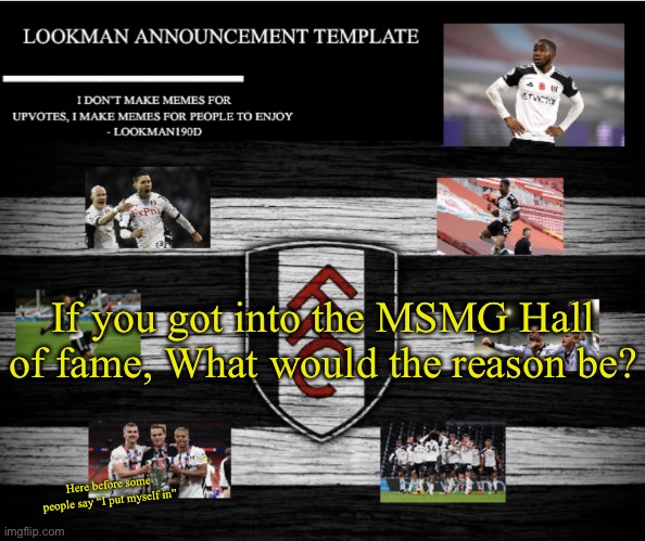 For me, probably for “creative” memes and being chill lol | If you got into the MSMG Hall of fame, What would the reason be? Here before some people say “I put myself in” | image tagged in lookman190d announcement template | made w/ Imgflip meme maker