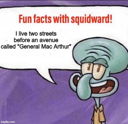 Fun Facts with Squidward | I live two streets before an avenue called "General Mac Arthur" | image tagged in fun facts with squidward | made w/ Imgflip meme maker