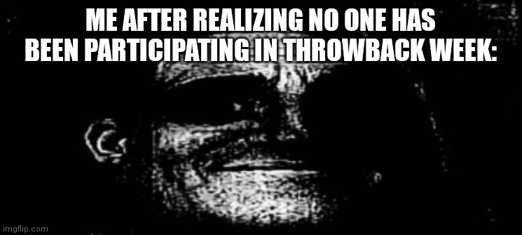traumatized mr incredibles extra wide | ME AFTER REALIZING NO ONE HAS BEEN PARTICIPATING IN THROWBACK WEEK: | image tagged in traumatized mr incredibles extra wide | made w/ Imgflip meme maker
