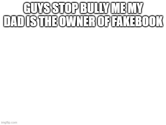 Blank White Template | GUYS STOP BULLY ME MY DAD IS THE OWNER OF FAKEBOOK | image tagged in blank white template | made w/ Imgflip meme maker