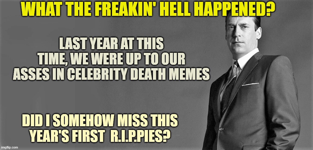 R.I.P.,  RIP memes | WHAT THE FREAKIN' HELL HAPPENED? LAST YEAR AT THIS TIME, WE WERE UP TO OUR ASSES IN CELEBRITY DEATH MEMES; DID I SOMEHOW MISS THIS YEAR'S FIRST  R.I.P.PIES? | image tagged in funny | made w/ Imgflip meme maker