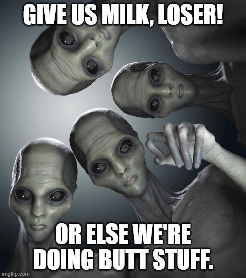 Alien Abduction | GIVE US MILK, LOSER! OR ELSE WE'RE DOING BUTT STUFF. | image tagged in alien abduction | made w/ Imgflip meme maker