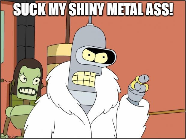 Bender Meme | SUCK MY SHINY METAL ASS! | image tagged in memes,bender | made w/ Imgflip meme maker
