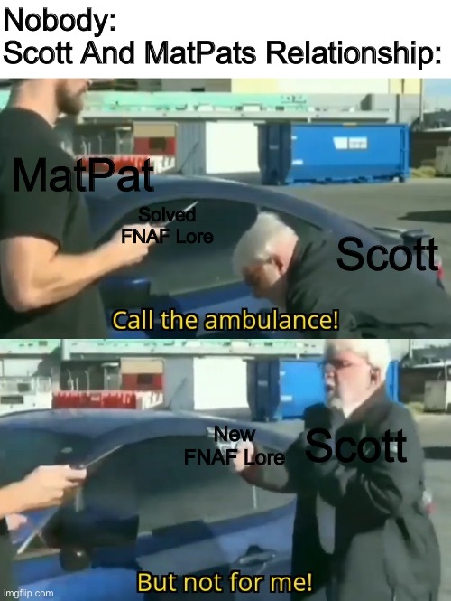Call an ambulance but not for me | Nobody:
Scott And MatPats Relationship:; MatPat; Solved FNAF Lore; Scott; Scott; New FNAF Lore | image tagged in call an ambulance but not for me | made w/ Imgflip meme maker