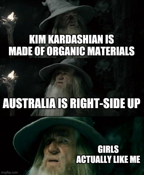 In a alternate universe | KIM KARDASHIAN IS MADE OF ORGANIC MATERIALS; AUSTRALIA IS RIGHT-SIDE UP; GIRLS ACTUALLY LIKE ME | image tagged in memes,confused gandalf | made w/ Imgflip meme maker