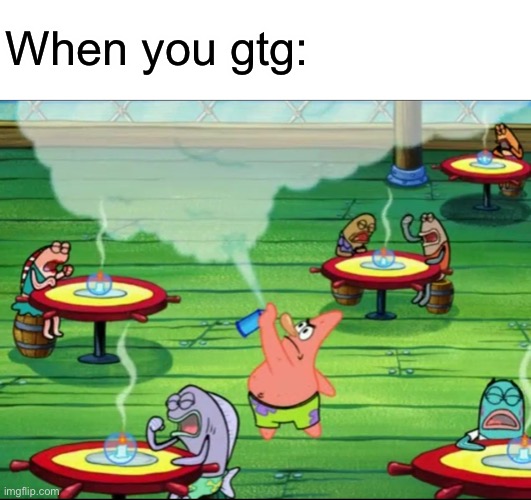 GTG | When you gtg: | image tagged in hitler/patrick gassing jews | made w/ Imgflip meme maker