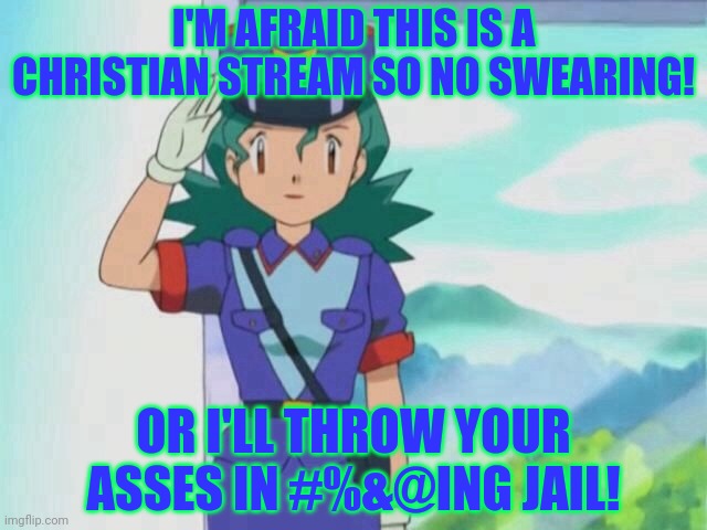 No more swearing! | I'M AFRAID THIS IS A CHRISTIAN STREAM SO NO SWEARING! OR I'LL THROW YOUR ASSES IN #%&@ING JAIL! | image tagged in officer jenny,pokemon,this is a christian stream,no more swearing,damn it | made w/ Imgflip meme maker