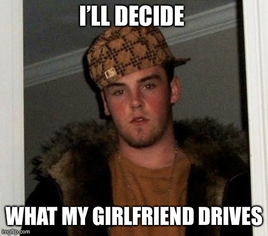 Douchebag | I’LL DECIDE; WHAT MY GIRLFRIEND DRIVES | image tagged in douchebag | made w/ Imgflip meme maker