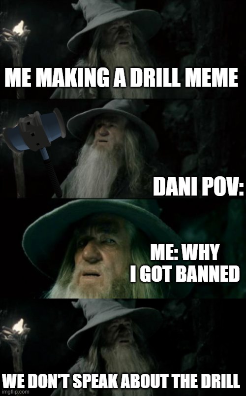 ABOUT THE DRILL | ME MAKING A DRILL MEME; DANI POV:; ME: WHY I GOT BANNED; WE DON'T SPEAK ABOUT THE DRILL | image tagged in memes,confused gandalf | made w/ Imgflip meme maker