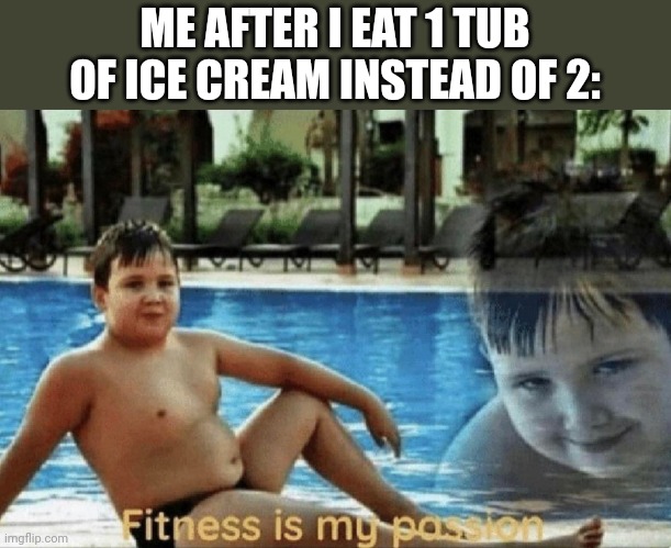 no context |  ME AFTER I EAT 1 TUB OF ICE CREAM INSTEAD OF 2: | image tagged in fitness is my passion,i c e c r e a m | made w/ Imgflip meme maker