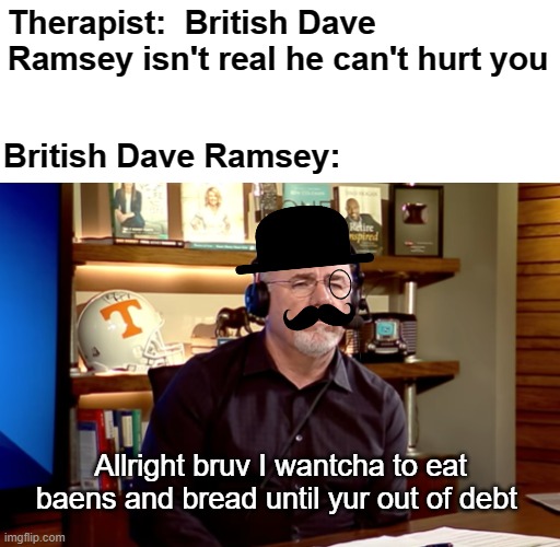 I have absolutely no idea | Therapist:  British Dave Ramsey isn't real he can't hurt you; British Dave Ramsey:; Allright bruv I wantcha to eat baens and bread until yur out of debt | image tagged in im sick right now with a fever so excuse the weird memes,rmk,dave ramsey,british | made w/ Imgflip meme maker