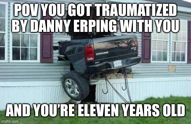 This is a joke don’t kill me for this | POV YOU GOT TRAUMATIZED BY DANNY ERPING WITH YOU; AND YOU’RE ELEVEN YEARS OLD | image tagged in danish | made w/ Imgflip meme maker
