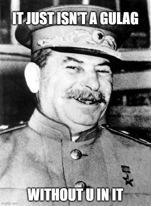 Stalin smile | IT JUST ISN'T A GULAG WITHOUT U IN IT | image tagged in stalin smile | made w/ Imgflip meme maker