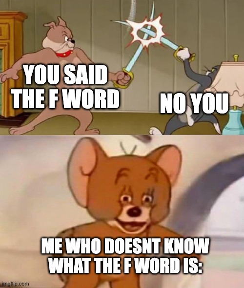 Tom and Jerry swordfight | YOU SAID THE F WORD; NO YOU; ME WHO DOESNT KNOW WHAT THE F WORD IS: | image tagged in tom and jerry swordfight | made w/ Imgflip meme maker