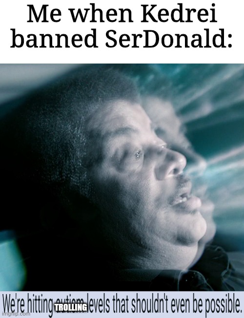WERE HITTING LEVELS NOT EVEN POSSIBE | Me when Kedrei banned SerDonald:; TROLLING | image tagged in were hitting levels not even possibe | made w/ Imgflip meme maker