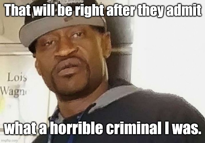 Fentanyl floyd | That will be right after they admit what a horrible criminal I was. | image tagged in fentanyl floyd | made w/ Imgflip meme maker