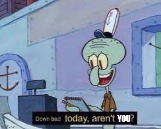 down bad today squidward | YOU | image tagged in down bad today squidward | made w/ Imgflip meme maker