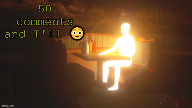 Glowing Guy | 50 comments and I'll 😳 | image tagged in glowing guy | made w/ Imgflip meme maker