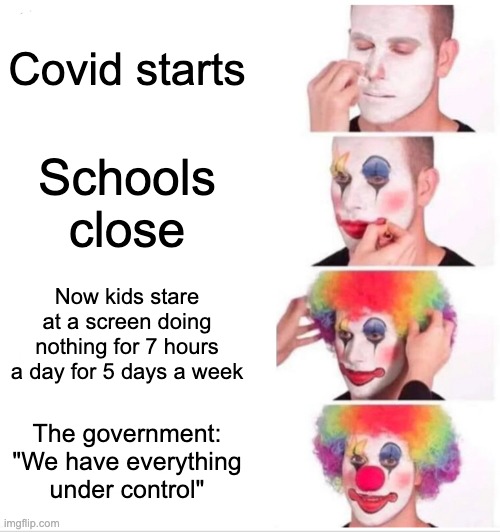 Clown Applying Makeup | Covid starts; Schools close; Now kids stare at a screen doing nothing for 7 hours a day for 5 days a week; The government: "We have everything under control" | image tagged in memes,clown applying makeup | made w/ Imgflip meme maker