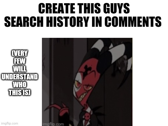 Create search history in comments |  (VERY FEW WILL UNDERSTAND WHO THIS IS); CREATE THIS GUYS SEARCH HISTORY IN COMMENTS | image tagged in blitzo,helluva boss,create search history | made w/ Imgflip meme maker