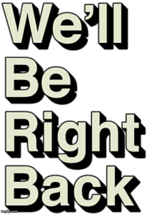 We'll be right back | image tagged in we'll be right back | made w/ Imgflip meme maker