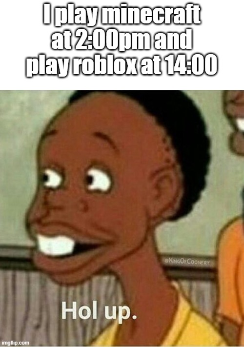 hol up | I play minecraft at 2:00pm and play roblox at 14:00 | image tagged in hol up | made w/ Imgflip meme maker
