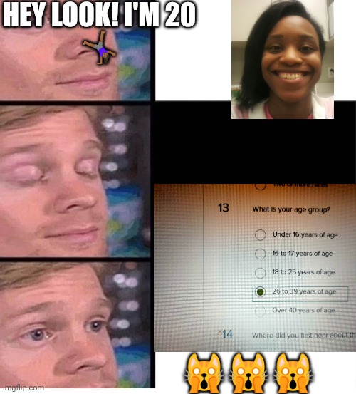 blinking guy vertical blank | HEY LOOK! I'M 20
🤸🏾‍♀️; 🙀🙀🙀 | image tagged in blinking guy vertical blank | made w/ Imgflip meme maker