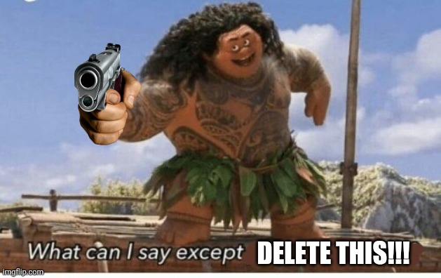 I did it bc point farm | DELETE THIS!!! | image tagged in moana maui what can i say except blank,gun,maui | made w/ Imgflip meme maker