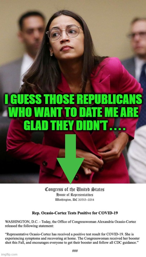 AOC ~~  Positive for Covid, Negative for a Brain | I GUESS THOSE REPUBLICANS 
WHO WANT TO DATE ME ARE 
GLAD THEY DIDN'T . . . . | image tagged in politics,crazy aoc,alexandria ocasio-cortez,covid,uh oh,vaxxed and boostered | made w/ Imgflip meme maker