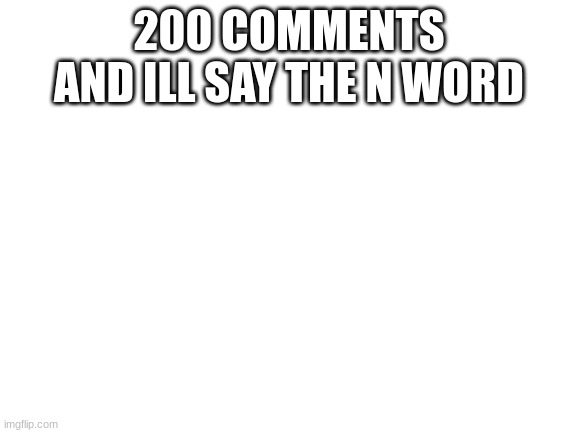 yes | 200 COMMENTS AND ILL SAY THE N WORD | image tagged in blank white template | made w/ Imgflip meme maker