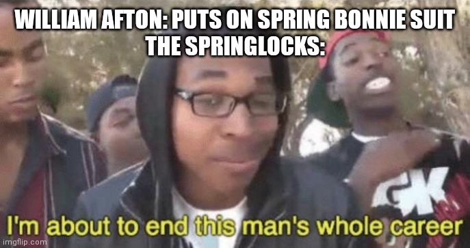I’m about to end this man’s whole career | WILLIAM AFTON: PUTS ON SPRING BONNIE SUIT
THE SPRINGLOCKS: | image tagged in i m about to end this man s whole career | made w/ Imgflip meme maker