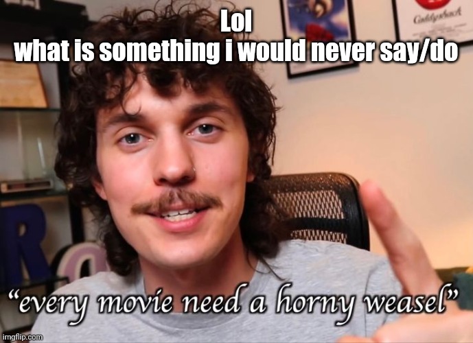 Every movie | Lol
what is something i would never say/do | image tagged in every movie | made w/ Imgflip meme maker