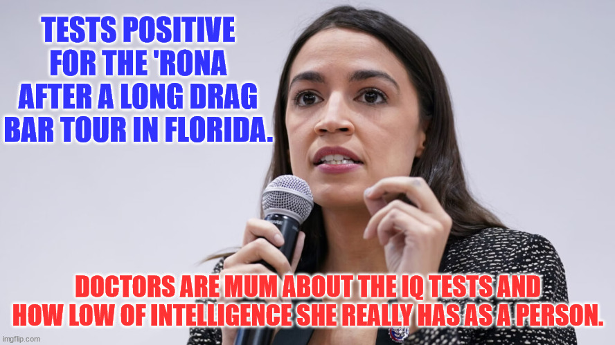 O'Crazy Cortez | TESTS POSITIVE FOR THE 'RONA AFTER A LONG DRAG BAR TOUR IN FLORIDA. DOCTORS ARE MUM ABOUT THE IQ TESTS AND HOW LOW OF INTELLIGENCE SHE REALLY HAS AS A PERSON. | image tagged in o'crazy cortez | made w/ Imgflip meme maker