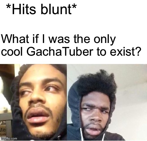 hits blunt  | *Hits blunt*; What if I was the only cool GachaTuber to exist? | image tagged in hits blunt | made w/ Imgflip meme maker