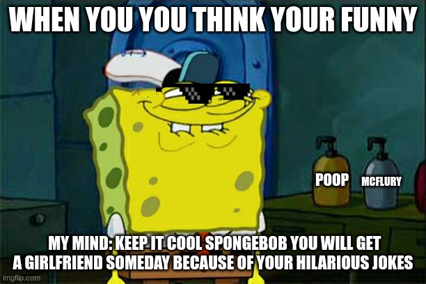 Don't You Squidward |  WHEN YOU YOU THINK YOUR FUNNY; POOP; MCFLURY; MY MIND: KEEP IT COOL SPONGEBOB YOU WILL GET A GIRLFRIEND SOMEDAY BECAUSE OF YOUR HILARIOUS JOKES | image tagged in memes,don't you squidward,bad luck,ugly guy | made w/ Imgflip meme maker