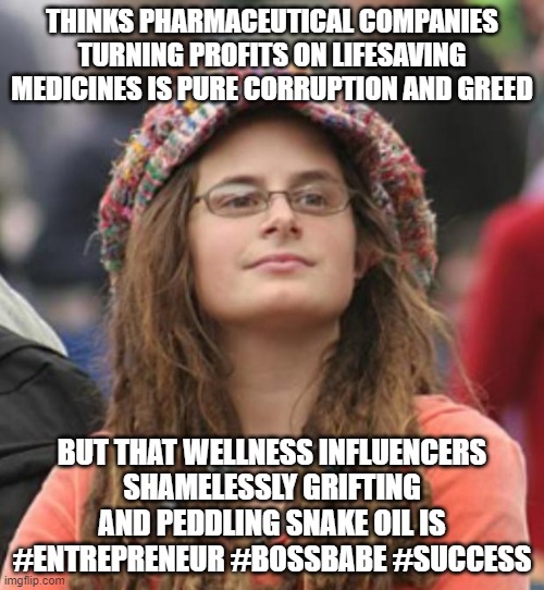 When You're A Hippie Who Wants To Be A Republican #entrepretendeur | THINKS PHARMACEUTICAL COMPANIES TURNING PROFITS ON LIFESAVING MEDICINES IS PURE CORRUPTION AND GREED; BUT THAT WELLNESS INFLUENCERS
SHAMELESSLY GRIFTING AND PEDDLING SNAKE OIL IS
#ENTREPRENEUR #BOSSBABE #SUCCESS | image tagged in college liberal small,regressive left,big pharma,capitalism,anti-vaxx,pseudoscience | made w/ Imgflip meme maker