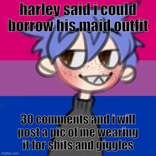 i wanna be 10 feet tall | harley said i could borrow his maid outfit; 30 comments and i will post a pic of me wearing it for shits and giggles | image tagged in i wanna be 10 feet tall | made w/ Imgflip meme maker