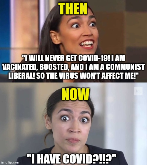 Don't you love happy endings AOC? So you are wrong again? | THEN; "I WILL NEVER GET COVID-19! I AM VACINATED, BOOSTED, AND I AM A COMMUNIST LIBERAL! SO THE VIRUS WON'T AFFECT ME!"; NOW; "I HAVE COVID?!!?" | image tagged in crazy aoc,aoc stumped,covid-19,positive,idiots | made w/ Imgflip meme maker
