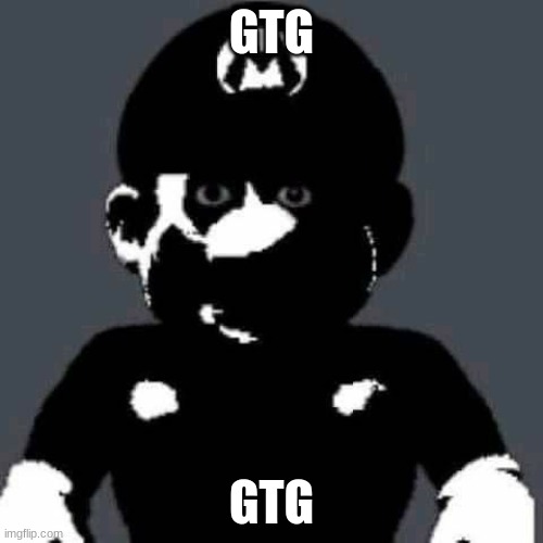 you know what this means... | GTG; GTG | image tagged in grey mario | made w/ Imgflip meme maker