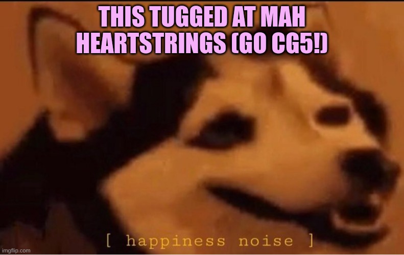 https://www.youtube.com/watch?v=fat2pgfKCKI First favorite song was one of his!q | THIS TUGGED AT MAH HEARTSTRINGS (GO CG5!) | image tagged in happines noise | made w/ Imgflip meme maker