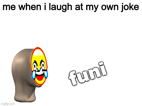 lol | me when i laugh at my own joke; funi | image tagged in blank white template | made w/ Imgflip meme maker