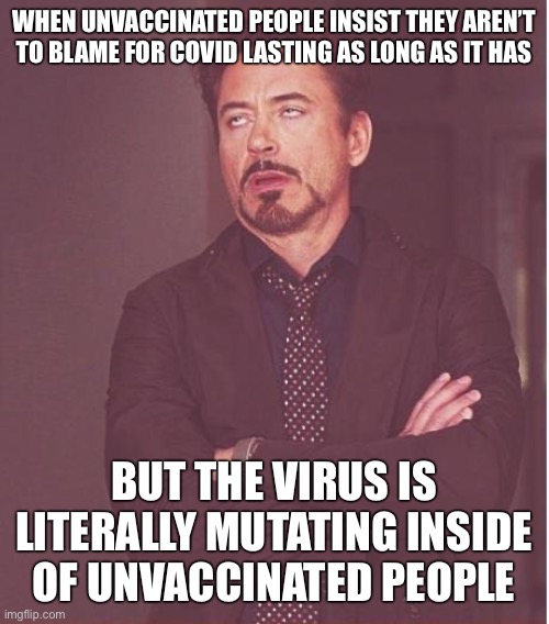 Get your shots. | WHEN UNVACCINATED PEOPLE INSIST THEY AREN’T TO BLAME FOR COVID LASTING AS LONG AS IT HAS; BUT THE VIRUS IS LITERALLY MUTATING INSIDE OF UNVACCINATED PEOPLE | image tagged in memes,face you make robert downey jr,unvaccinated,anti vax,vaccines,covid | made w/ Imgflip meme maker