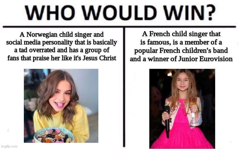 Emma Gunnarsen vs Valentina Tronel | A Norwegian child singer and social media personality that is basically a tad overrated and has a group of fans that praise her like it's Jesus Christ; A French child singer that is famous, is a member of a popular French children's band and a winner of Junior Eurovision | image tagged in memes,who would win,singers,norway,french | made w/ Imgflip meme maker