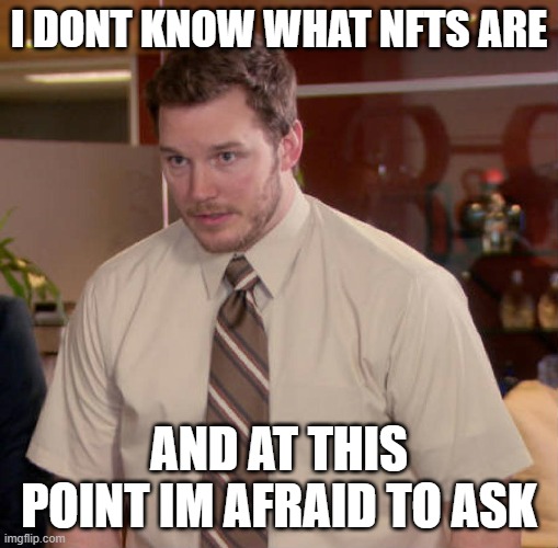 I DONT KNOW WHAT NFTS ARE; AND AT THIS POINT IM AFRAID TO ASK | image tagged in AdviceAnimals | made w/ Imgflip meme maker